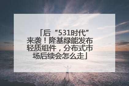 后“531时代”来袭！隆基绿能发布轻质组件，分布式市场后续会怎么走