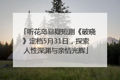 听花岛悬疑短剧《破晓》定档5月31日，探索人性深渊与亲情光辉