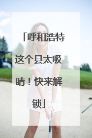 呼和浩特这个县太吸睛！快来解锁
