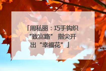 周私丽：巧手钩织“致富路” 指尖开出“幸福花”