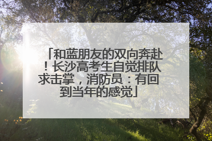 和蓝朋友的双向奔赴！长沙高考生自觉排队求击掌，消防员：有回到当年的感觉