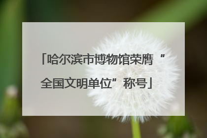 哈尔滨市博物馆荣膺“全国文明单位”称号