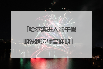 哈尔滨进入端午假期铁路运输高峰期