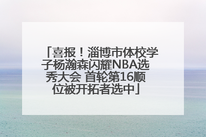 喜报！淄博市体校学子杨瀚森闪耀NBA选秀大会 首轮第16顺位被开拓者选中