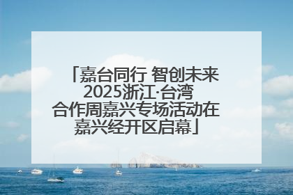 嘉台同行 智创未来 2025浙江·台湾合作周嘉兴专场活动在嘉兴经开区启幕