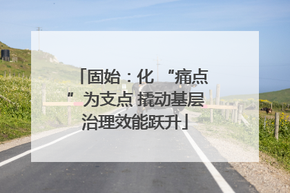 固始：化 “痛点”为支点 撬动基层治理效能跃升