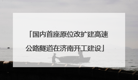 国内首座原位改扩建高速公路隧道在济南开工建设