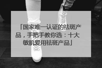 国家唯一认证的祛斑产品，手把手教你选：十大敏肌爱用祛斑产品