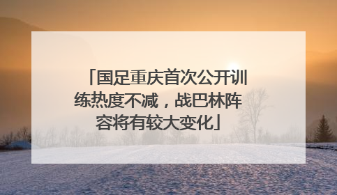 国足重庆首次公开训练热度不减，战巴林阵容将有较大变化
