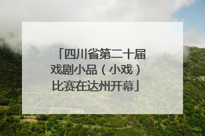 四川省第二十届戏剧小品（小戏）比赛在达州开幕
