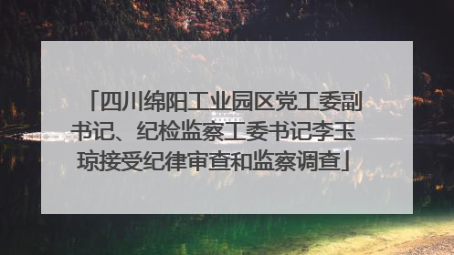 四川绵阳工业园区党工委副书记、纪检监察工委书记李玉琼接受纪律审查和监察调查