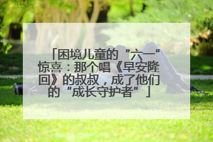 困境儿童的“六一”惊喜：那个唱《早安隆回》的叔叔，成了他们的“成长守护者”