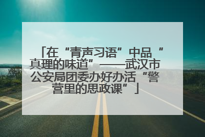 在“青声习语”中品“真理的味道”——武汉市公安局团委办好办活“警营里的思政课”