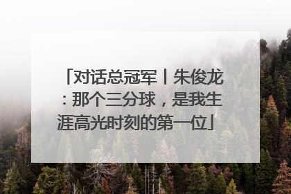 对话总冠军丨朱俊龙：那个三分球，是我生涯高光时刻的第一位