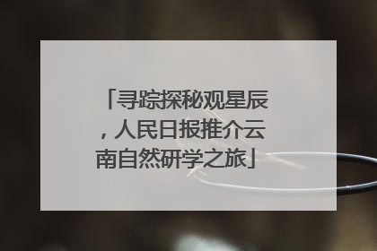 寻踪探秘观星辰，人民日报推介云南自然研学之旅
