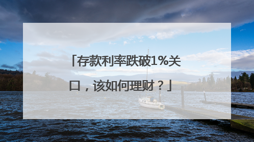 存款利率跌破1%关口，该如何理财？