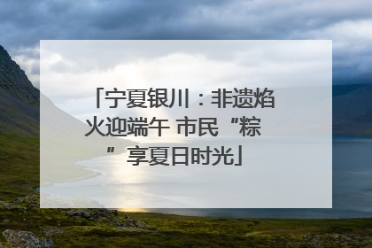 宁夏银川：非遗焰火迎端午 市民“粽”享夏日时光