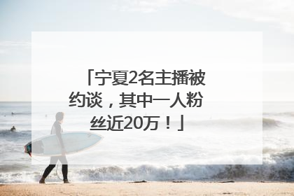 宁夏2名主播被约谈，其中一人粉丝近20万！