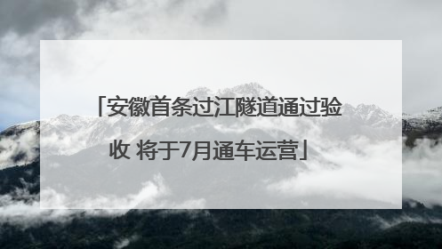 安徽首条过江隧道通过验收 将于7月通车运营