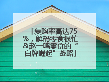 复购率高达75%，解码零食很忙&赵一鸣零食的“白牌崛起”战略