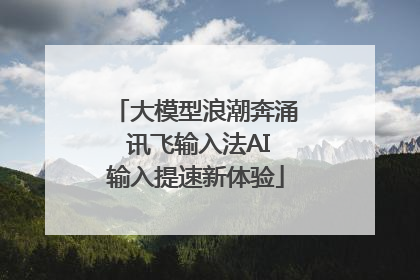 大模型浪潮奔涌 讯飞输入法AI输入提速新体验