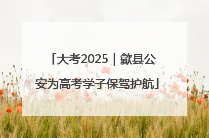 大考2025｜歙县公安为高考学子保驾护航