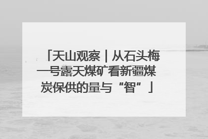 天山观察｜从石头梅一号露天煤矿看新疆煤炭保供的量与“智”