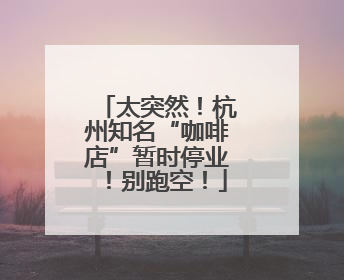 太突然！杭州知名“咖啡店”暂时停业！别跑空！
