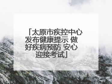 太原市疾控中心发布健康提示 做好疾病预防 安心迎接考试