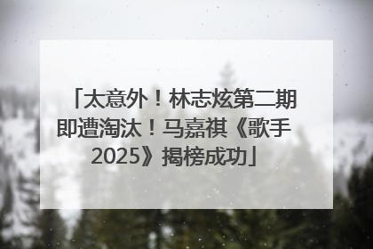 太意外！林志炫第二期即遭淘汰！马嘉祺《歌手2025》揭榜成功
