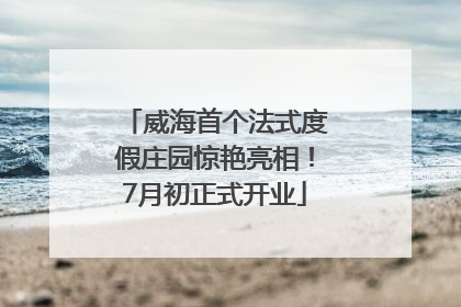 威海首个法式度假庄园惊艳亮相！7月初正式开业