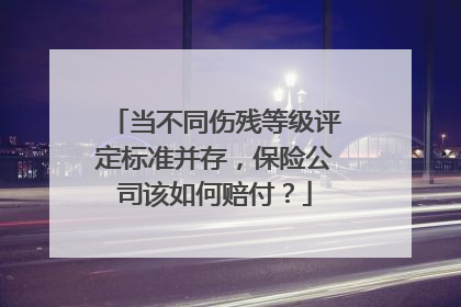 当不同伤残等级评定标准并存，保险公司该如何赔付？