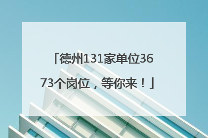 德州131家单位3673个岗位，等你来！