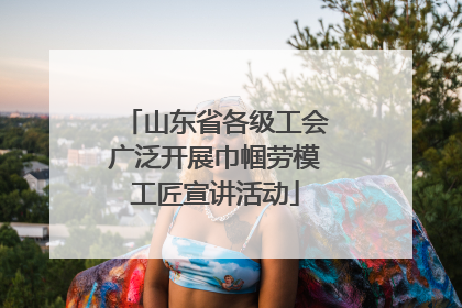 山东省各级工会广泛开展巾帼劳模工匠宣讲活动