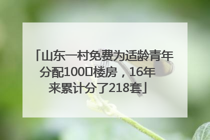 山东一村免费为适龄青年分配100㎡楼房，16年来累计分了218套