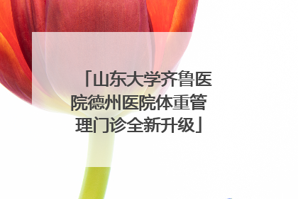 山东大学齐鲁医院德州医院体重管理门诊全新升级