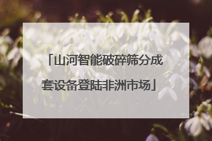 山河智能破碎筛分成套设备登陆非洲市场