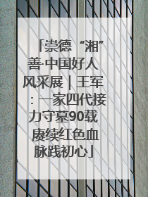 崇德“湘”善·中国好人风采展｜王军：一家四代接力守墓90载 赓续红色血脉践初心