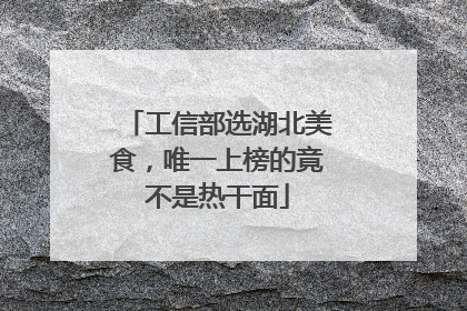 工信部选湖北美食，唯一上榜的竟不是热干面