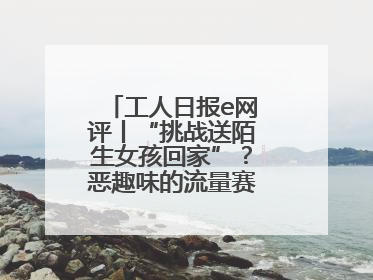 工人日报e网评丨“挑战送陌生女孩回家”？恶趣味的流量赛道没有未来
