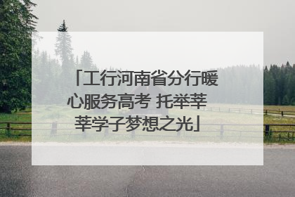 工行河南省分行暖心服务高考 托举莘莘学子梦想之光