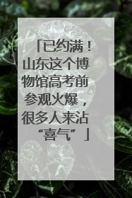 已约满！山东这个博物馆高考前参观火爆，很多人来沾“喜气”