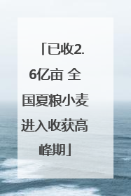 已收2.6亿亩 全国夏粮小麦进入收获高峰期