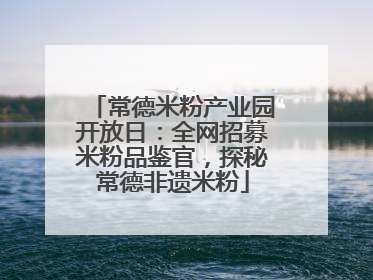 常德米粉产业园开放日：全网招募米粉品鉴官，探秘常德非遗米粉