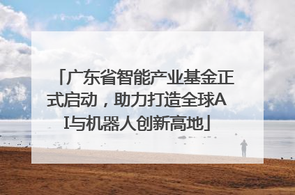 广东省智能产业基金正式启动，助力打造全球AI与机器人创新高地