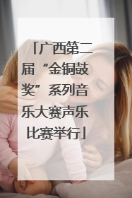 广西第二届“金铜鼓奖”系列音乐大赛声乐比赛举行