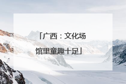 广西：文化场馆里童趣十足