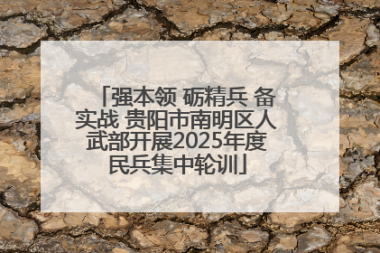强本领 砺精兵 备实战 贵阳市南明区人武部开展2025年度民兵集中轮训