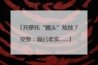 开摩托“翘头”炫技？交警：现已老实……