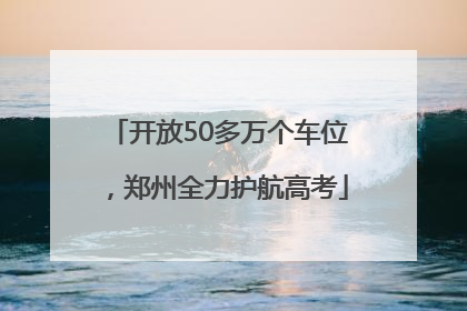 开放50多万个车位，郑州全力护航高考
